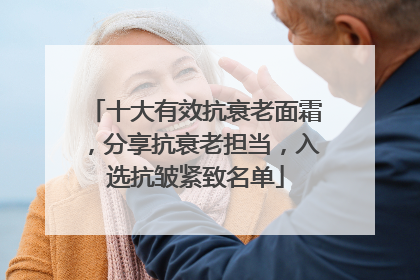 十大有效抗衰老面霜，分享抗衰老担当，入选抗皱紧致名单